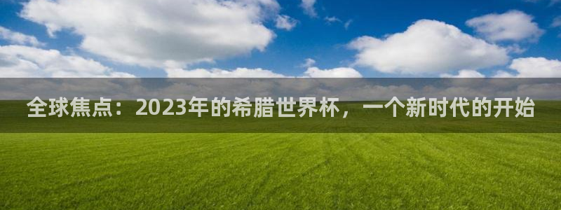 男足世界杯预选赛赛程：全球焦点：2023年的希腊世界杯，一个新时代的开始