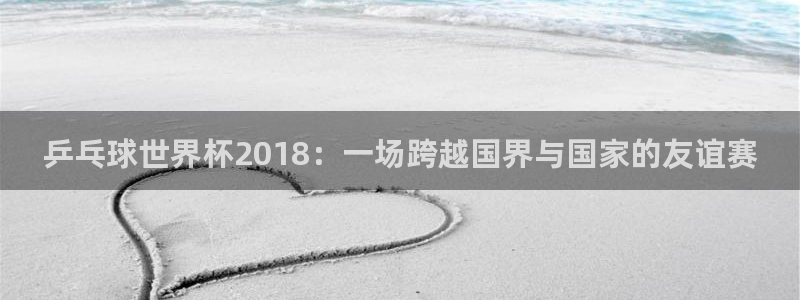 2026年世界杯时间表：乒乓球世界杯2018：一场跨越国界与国家的友谊赛
