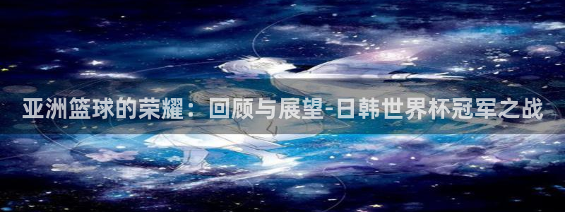 法国杯2026赛程表：亚洲篮球的荣耀：回顾与展望-日韩世界杯冠军之战